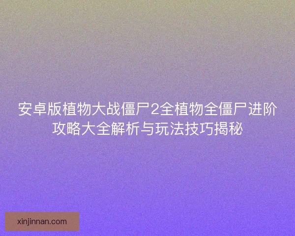 安卓版植物大战僵尸2全植物全僵尸进阶攻略大全解析与玩法技巧揭秘 安卓版植物大战僵尸2全植物全僵尸进阶攻略大全解析与玩法技巧揭秘