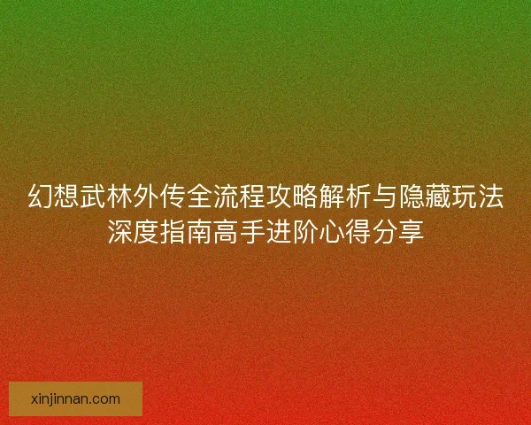 幻想武林外传全流程攻略解析与隐藏玩法深度指南高手进阶心得分享