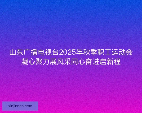 山东广播电视台2025年秋季职工运动会凝心聚力展风采同心奋进启新程 山东广播电视台2025年秋季职工运动会凝心聚力展风采同心奋进启新程