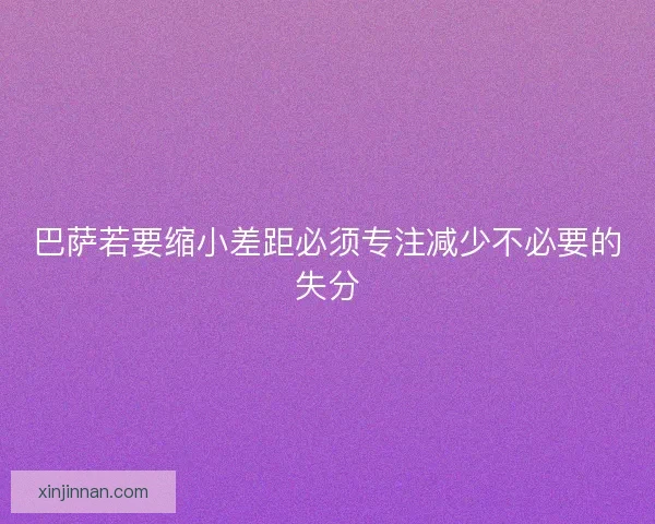 巴萨若要缩小差距必须专注减少不必要的失分 巴萨若要缩小差距必须专注减少不必要的失分