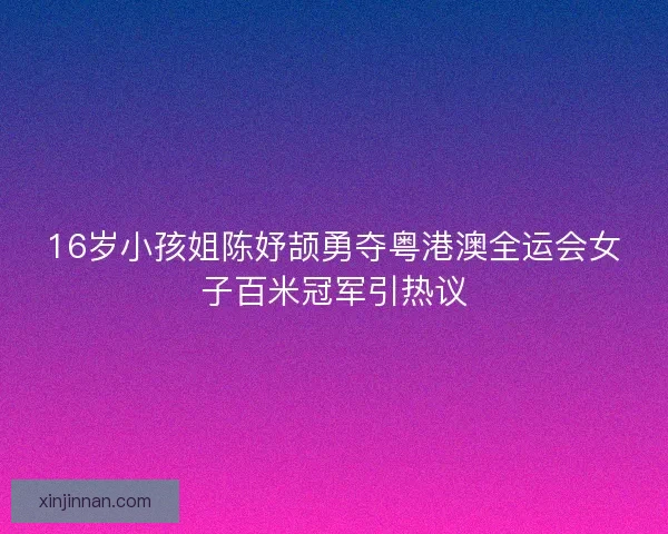 16岁小孩姐陈妤颉勇夺粤港澳全运会女子百米冠军引热议