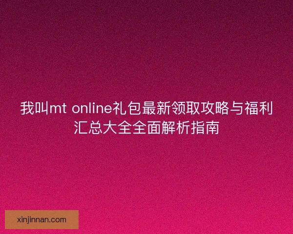我叫mt online礼包最新领取攻略与福利汇总大全全面解析指南