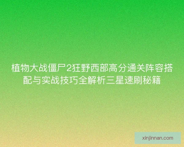 植物大战僵尸2狂野西部高分通关阵容搭配与实战技巧全解析三星速刷秘籍