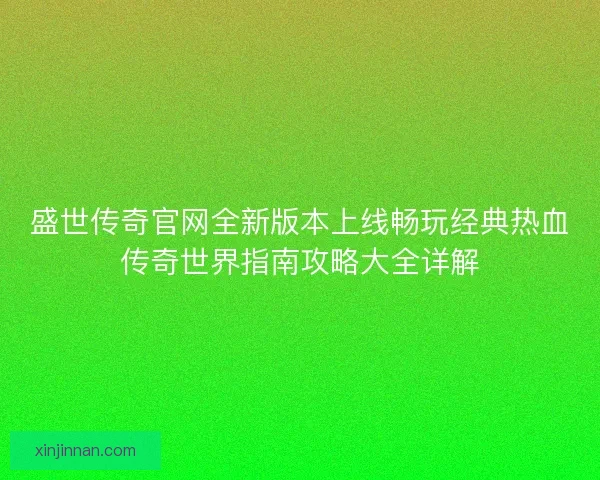 盛世传奇官网全新版本上线畅玩经典热血传奇世界指南攻略大全详解
