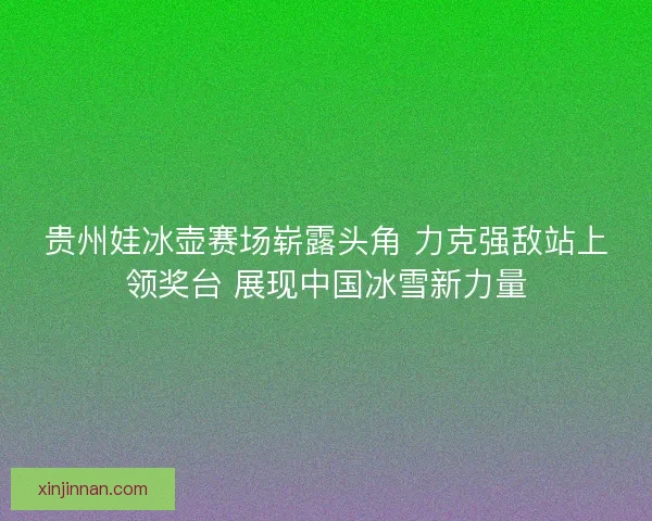 贵州娃冰壶赛场崭露头角 力克强敌站上领奖台 展现中国冰雪新力量