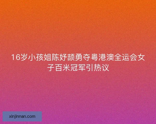 16岁小孩姐陈妤颉勇夺粤港澳全运会女子百米冠军引热议